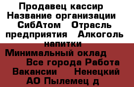 Продавец-кассир › Название организации ­ СибАтом › Отрасль предприятия ­ Алкоголь, напитки › Минимальный оклад ­ 14 500 - Все города Работа » Вакансии   . Ненецкий АО,Пылемец д.